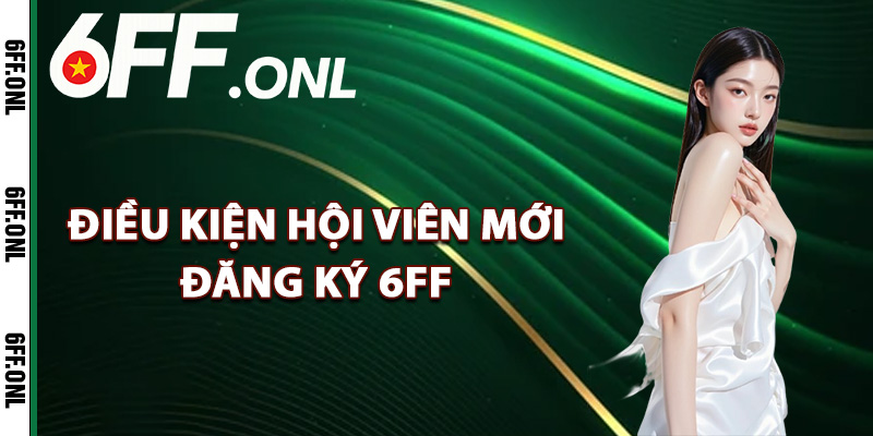 Điều kiện hội viên mới đăng ký 6FF