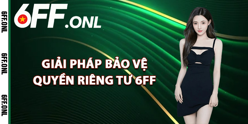 Quyền Riêng Tư 6FF – Giữ An Toàn Mọi Thông Tin Cá Nhân 2 Giải pháp bảo vệ quyền riêng tư 6FF