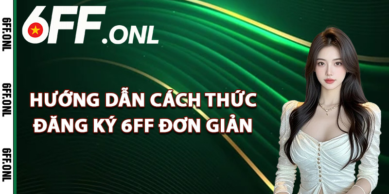 Hướng dẫn cách thức đăng ký 6FF đơn giản