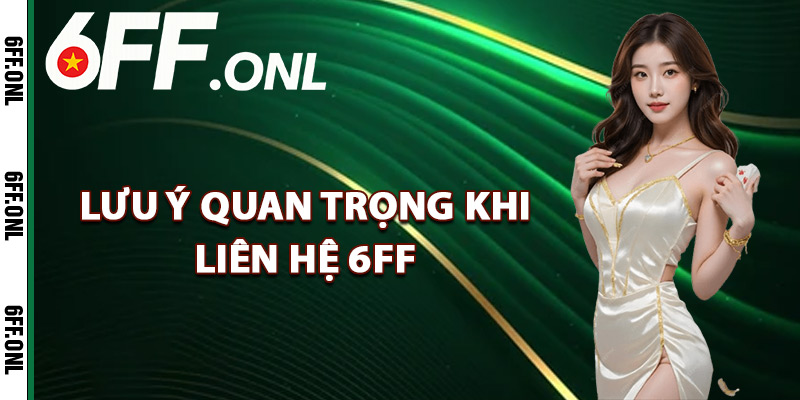 Lưu ý quan trọng khi liên hệ 6FF