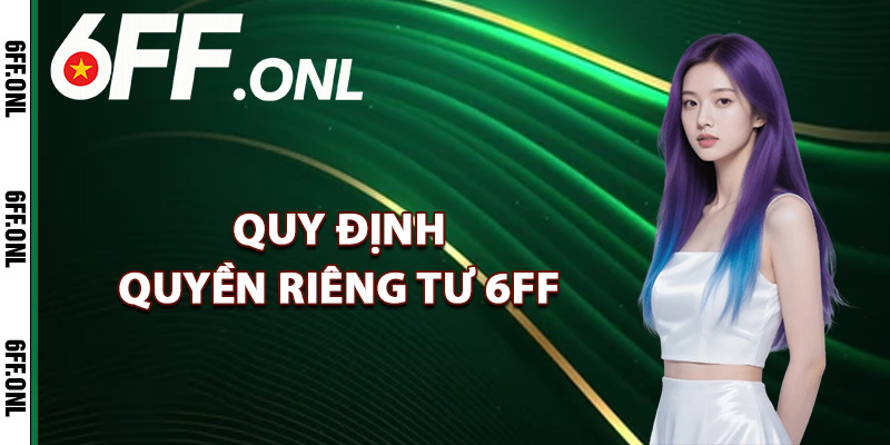 Quyền Riêng Tư 6FF – Giữ An Toàn Mọi Thông Tin Cá Nhân 1 Quy định quyền riêng tư 6FF