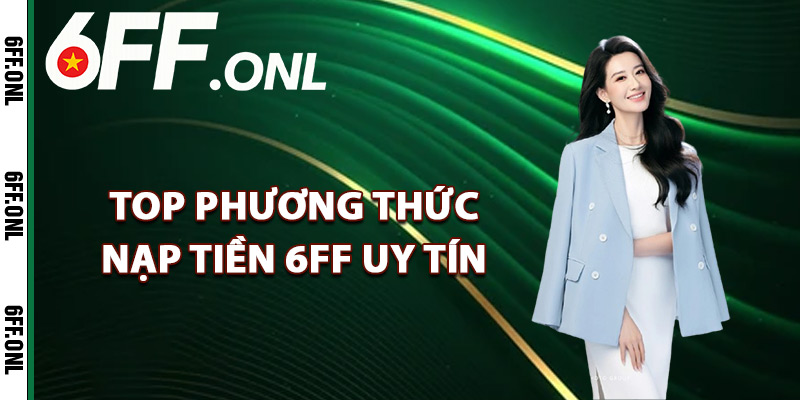 Nạp Tiền 6FF – Chi Tiết Giao Dịch Lên Điểm Cực Nhanh 2 Top phương thức nạp tiền 6FF uy tín